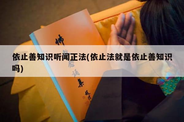 依止善知识听闻正法(依止法就是依止善知识吗)