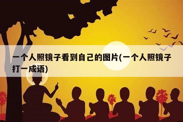 一个人照镜子看到自己的图片(一个人照镜子打一成语)