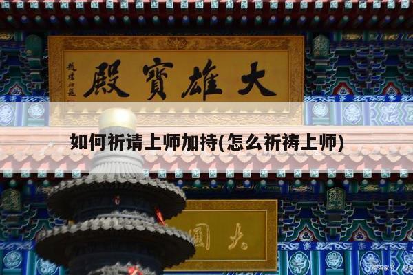 如何祈请上师加持(怎么祈祷上师)