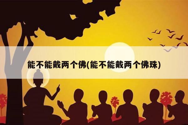 能不能戴两个佛(能不能戴两个佛珠)