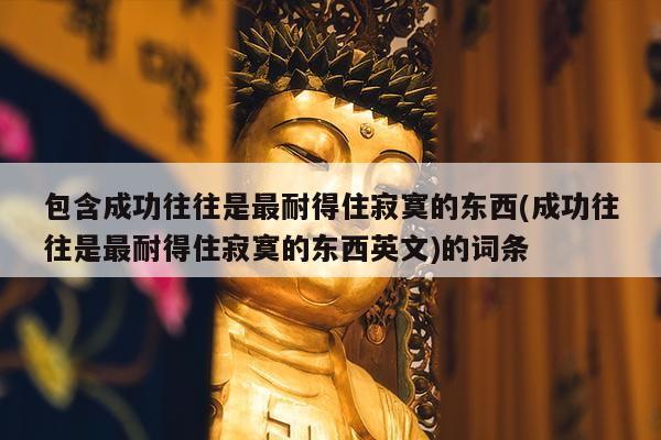 包含成功往往是最耐得住寂寞的东西(成功往往是最耐得住寂寞的东西英文)的词条