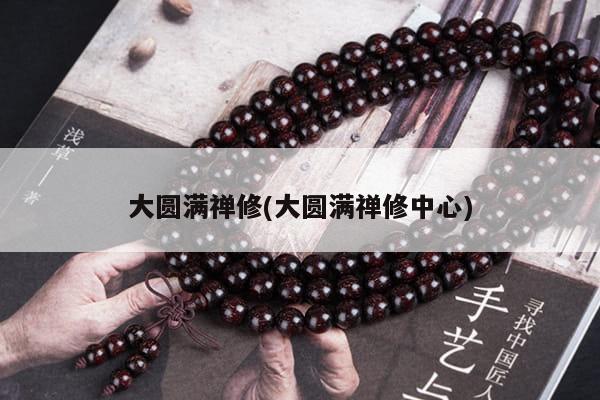 大圆满禅修(大圆满禅修中心)
