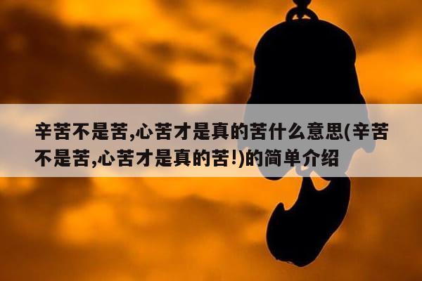 辛苦不是苦,心苦才是真的苦什么意思(辛苦不是苦,心苦才是真的苦!)的简单介绍