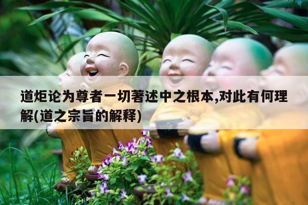 道炬论为尊者一切著述中之根本,对此有何理解(道之宗旨的解释)