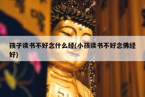孩子读书不好念什么经(小孩读书不好念佛经好)