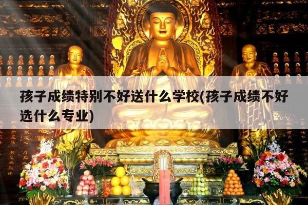 孩子成绩特别不好送什么学校(孩子成绩不好选什么专业)