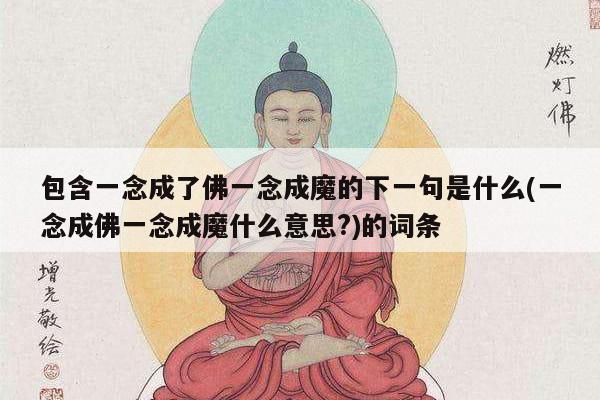 包含一念成了佛一念成魔的下一句是什么(一念成佛一念成魔什么意思?)的词条