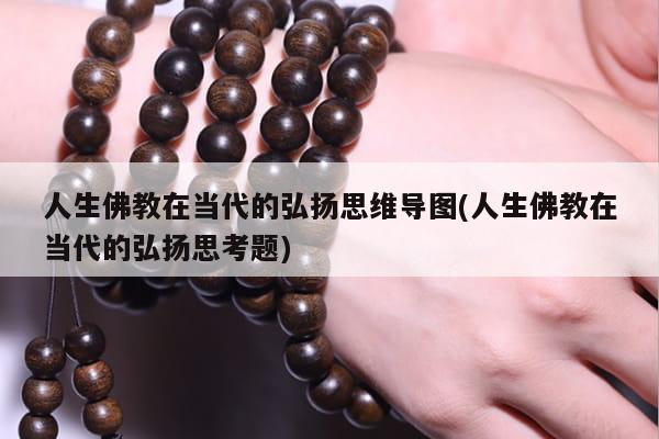 人生佛教在当代的弘扬思维导图(人生佛教在当代的弘扬思考题)