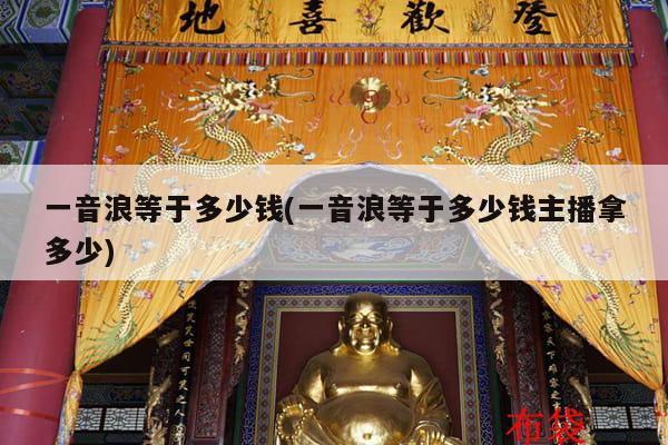 一音浪等于多少钱(一音浪等于多少钱主播拿多少)