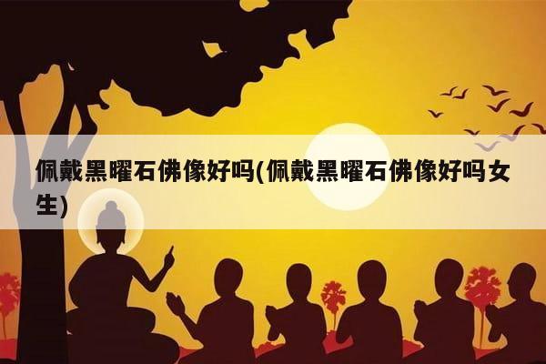 佩戴黑曜石佛像好吗(佩戴黑曜石佛像好吗女生)