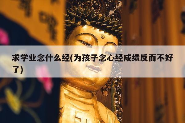 求学业念什么经(为孩子念心经成绩反而不好了)