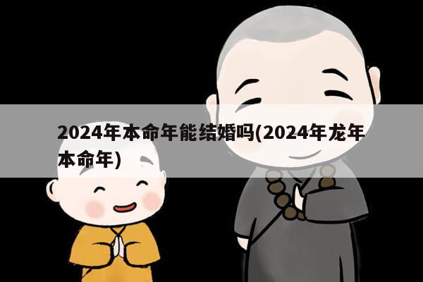 2024年本命年能结婚吗(2024年龙年本命年)