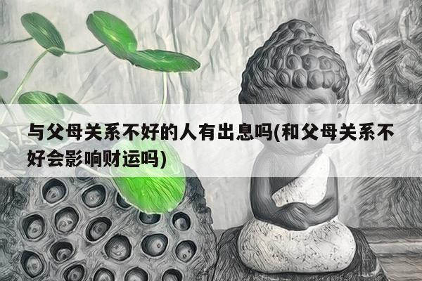 与父母关系不好的人有出息吗(和父母关系不好会影响财运吗)