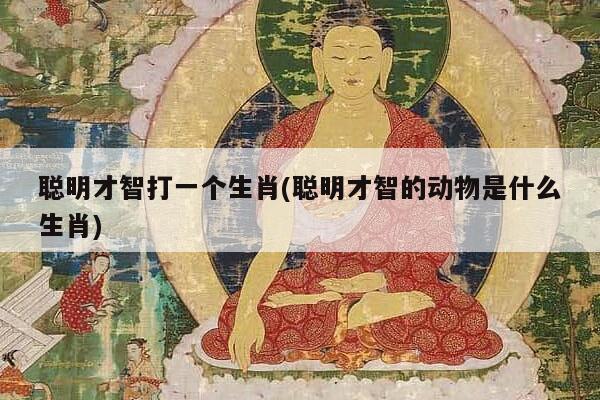 聪明才智打一个生肖(聪明才智的动物是什么生肖)