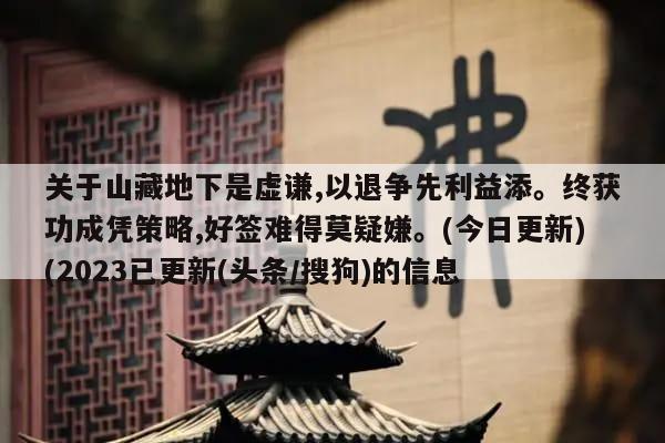 关于山藏地下是虚谦,以退争先利益添。终获功成凭策略,好签难得莫疑嫌。(今日更新)(2023已更新(头条/搜狗)的信息