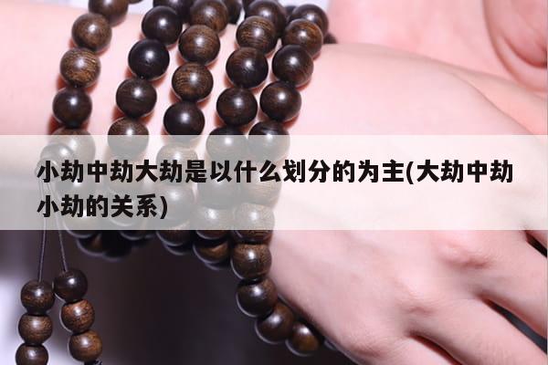 小劫中劫大劫是以什么划分的为主(大劫中劫小劫的关系)