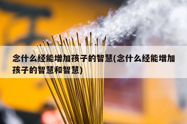 念什么经能增加孩子的智慧(念什么经能增加孩子的智慧和智慧)