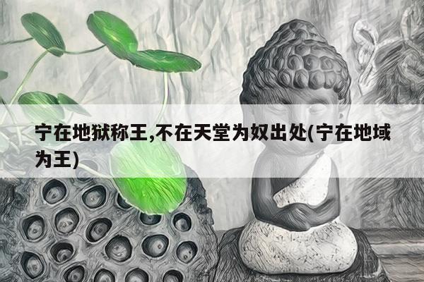 宁在地狱称王,不在天堂为奴出处(宁在地域为王)