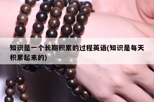 知识是一个长期积累的过程英语(知识是每天积累起来的)