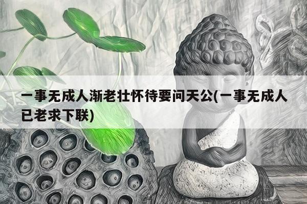 一事无成人渐老壮怀待要问天公(一事无成人已老求下联)