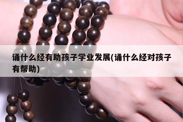 诵什么经有助孩子学业发展(诵什么经对孩子有帮助)