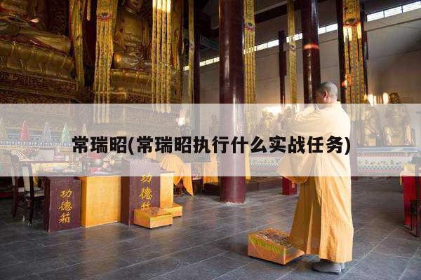 常瑞昭(常瑞昭执行什么实战任务)