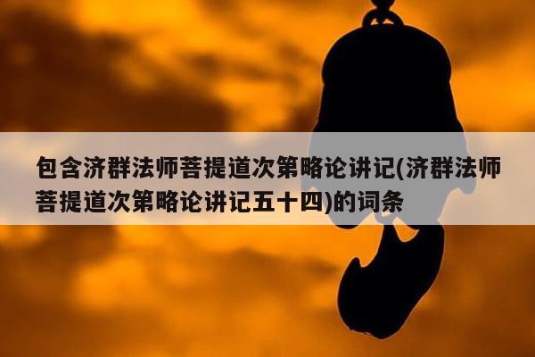 包含济群法师菩提道次第略论讲记(济群法师菩提道次第略论讲记五十四)的词条