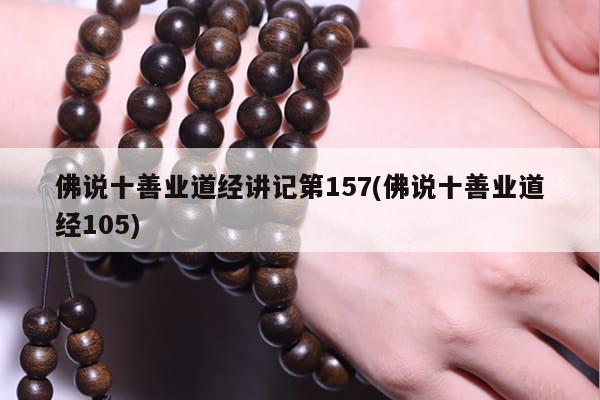 佛说十善业道经讲记第157(佛说十善业道经105)