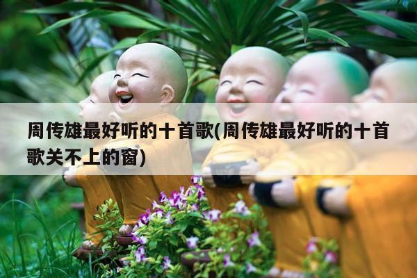 周传雄最好听的十首歌(周传雄最好听的十首歌关不上的窗)