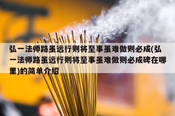 弘一法师路虽远行则将至事虽难做则必成(弘一法师路虽远行则将至事虽难做则必成碑在哪里)的简单介绍