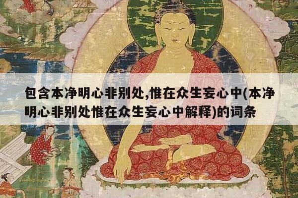 包含本净明心非别处,惟在众生妄心中(本净明心非别处惟在众生妄心中解释)的词条