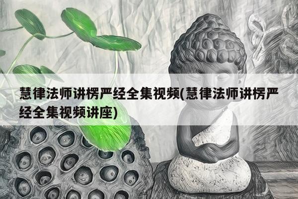 慧律法师讲楞严经全集视频(慧律法师讲楞严经全集视频讲座)