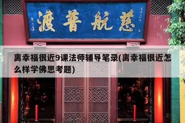 离幸福很近9课法师辅导笔录(离幸福很近怎么样学佛思考题)